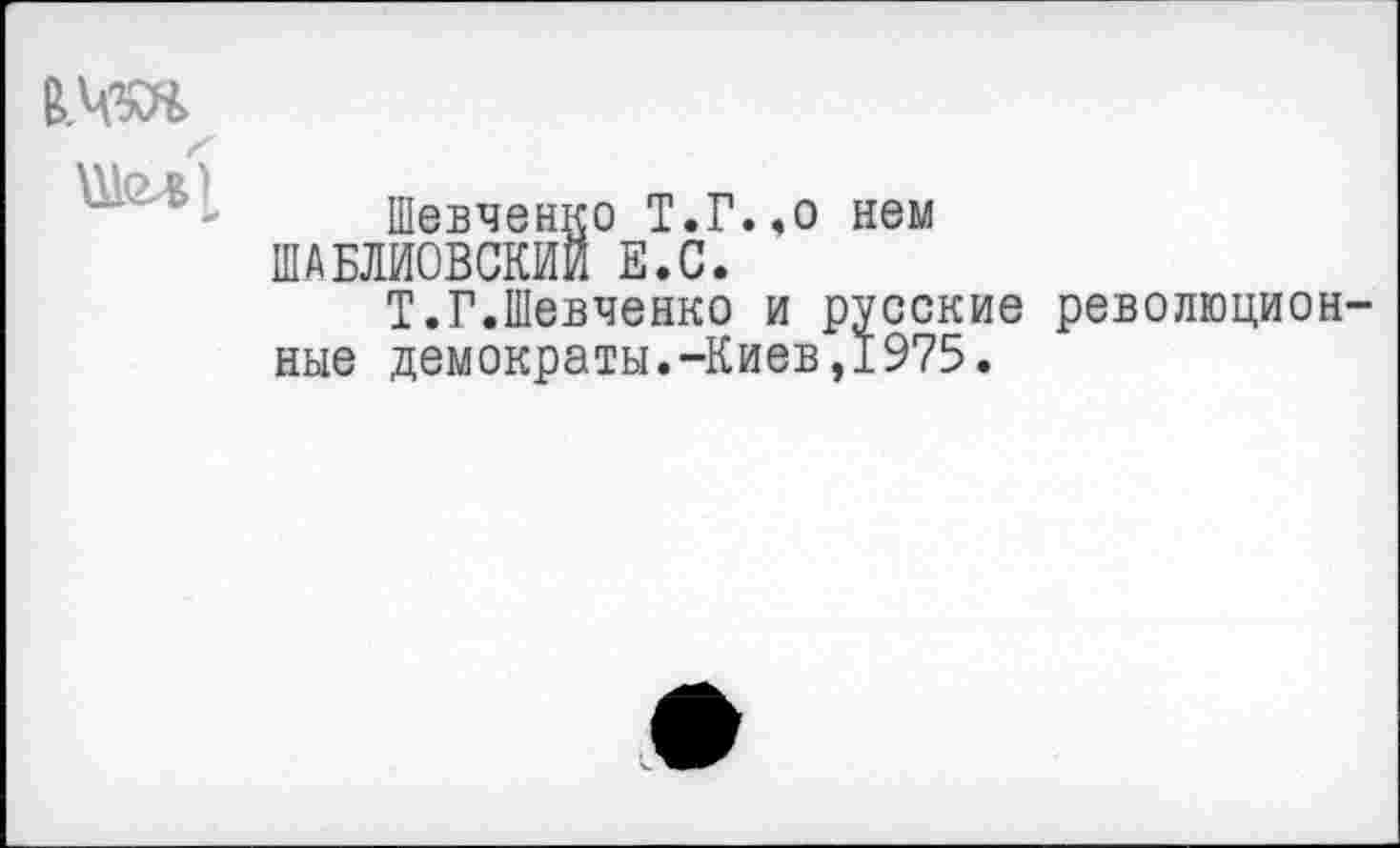 ﻿Шевченко Т.Г.,о нем ШАБЛИОВСКИИ Е.С.
Т.Г.Шевченко и русские революционные демократы.-Киев,1975.